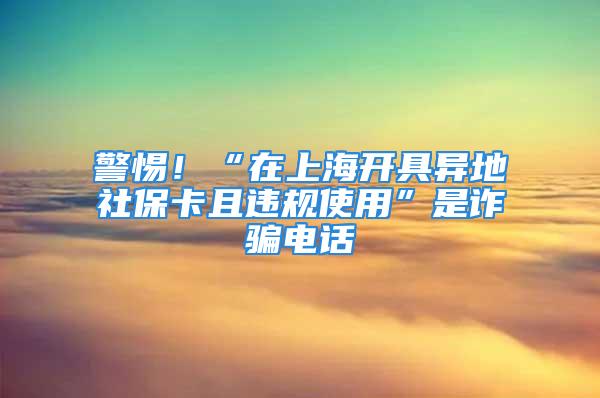 警惕！“在上海開具異地社?？ㄇ疫`規(guī)使用”是詐騙電話