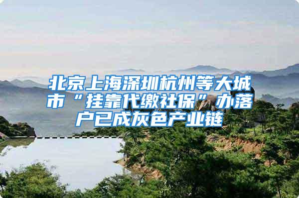 北京上海深圳杭州等大城市“掛靠代繳社?！鞭k落戶已成灰色產業(yè)鏈