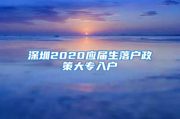 深圳2020應(yīng)屆生落戶政策大專入戶