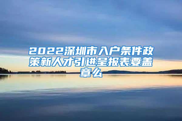 2022深圳市入戶條件政策新人才引進(jìn)呈報表要蓋章么