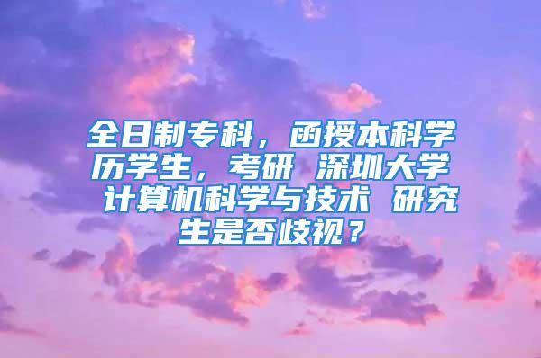 全日制?？?，函授本科學(xué)歷學(xué)生，考研 深圳大學(xué) 計(jì)算機(jī)科學(xué)與技術(shù) 研究生是否歧視？