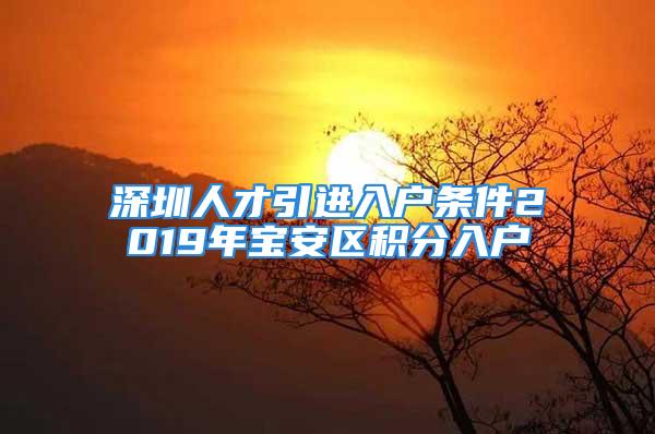 深圳人才引進(jìn)入戶條件2019年寶安區(qū)積分入戶