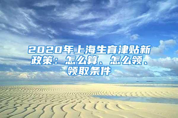 2020年上海生育津貼新政策：怎么算、怎么領、領取條件