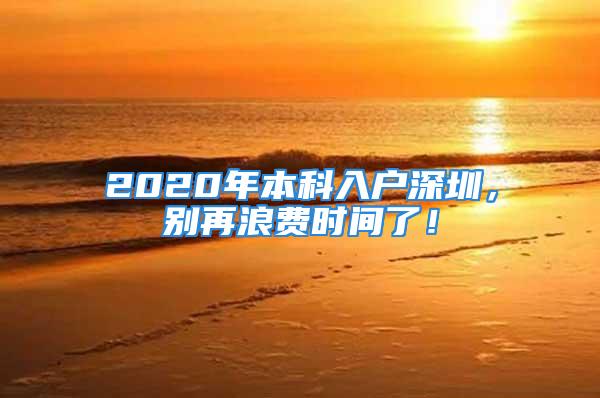 2020年本科入戶深圳，別再浪費時間了！