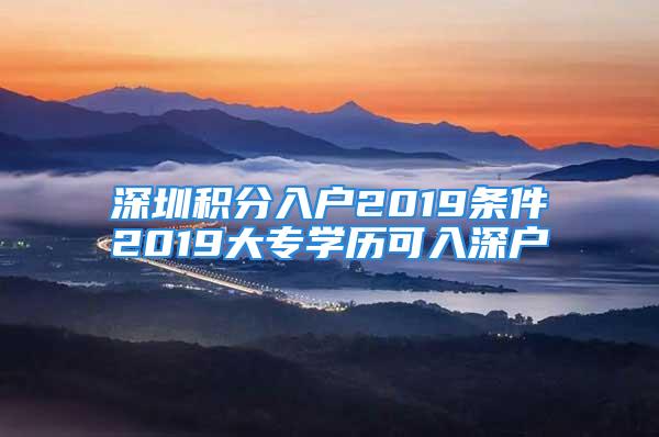 深圳積分入戶2019條件2019大專學(xué)歷可入深戶