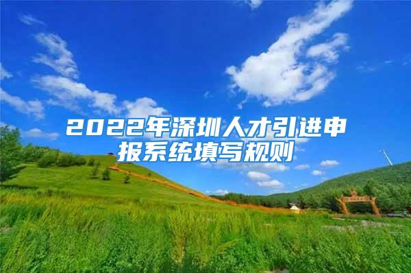 2022年深圳人才引進(jìn)申報(bào)系統(tǒng)填寫規(guī)則