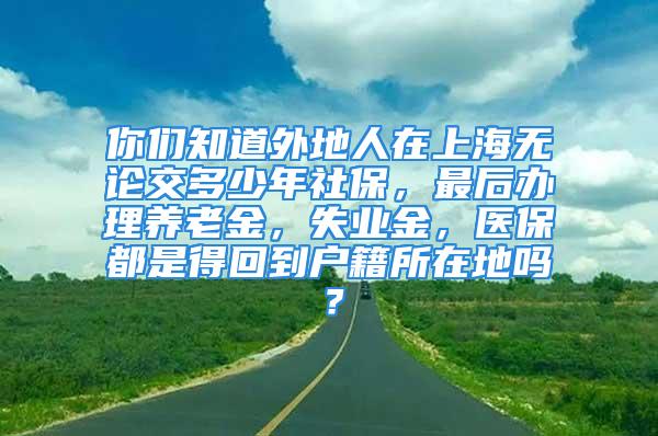 你們知道外地人在上海無(wú)論交多少年社保，最后辦理養(yǎng)老金，失業(yè)金，醫(yī)保都是得回到戶(hù)籍所在地嗎？