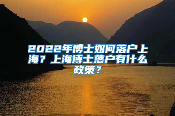 2022年博士如何落戶上海？上海博士落戶有什么政策？