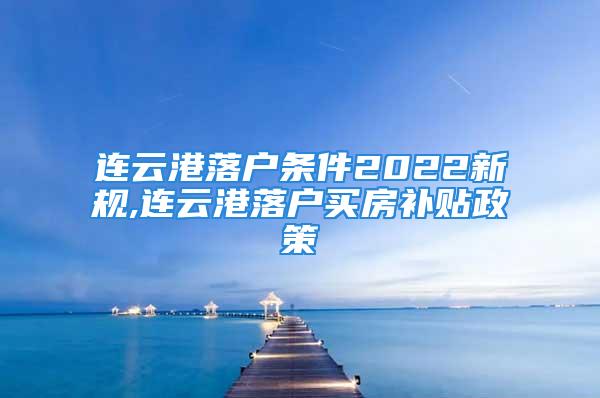 連云港落戶條件2022新規(guī),連云港落戶買房補貼政策