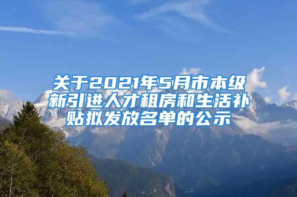 關(guān)于2021年5月市本級新引進人才租房和生活補貼擬發(fā)放名單的公示