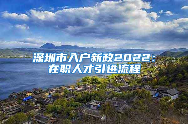 深圳市入戶新政2022：在職人才引進(jìn)流程