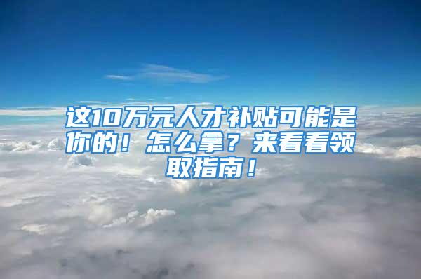 這10萬元人才補(bǔ)貼可能是你的！怎么拿？來看看領(lǐng)取指南！