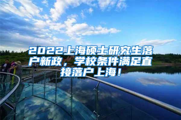 2022上海碩士研究生落戶新政，學(xué)校條件滿足直接落戶上海！