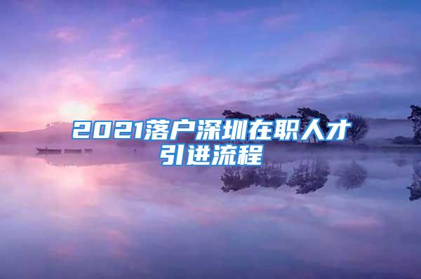 2021落戶深圳在職人才引進(jìn)流程