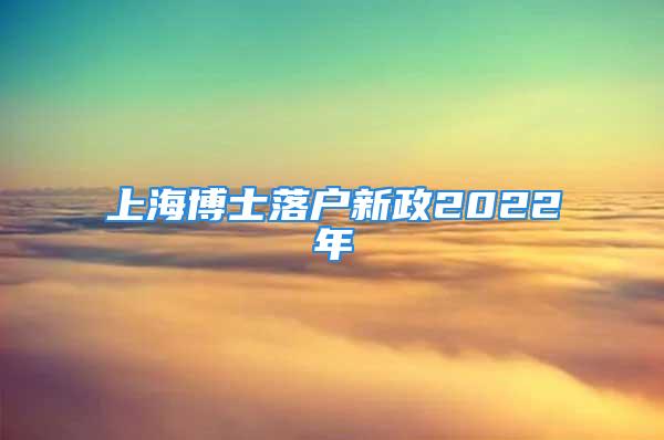 上海博士落戶(hù)新政2022年