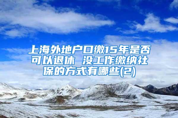 上海外地戶口繳15年是否可以退休 沒工作繳納社保的方式有哪些(2)