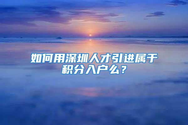 如何用深圳人才引進(jìn)屬于積分入戶么？