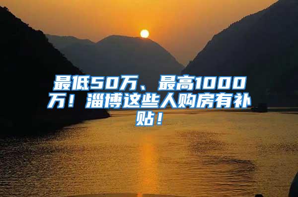 最低50萬(wàn)、最高1000萬(wàn)！淄博這些人購(gòu)房有補(bǔ)貼！