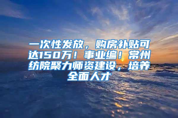 一次性發(fā)放，購房補(bǔ)貼可達(dá)150萬！事業(yè)編！常州紡院聚力師資建設(shè)，培養(yǎng)全面人才