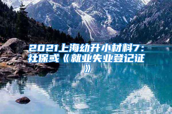 2021上海幼升小材料7：社?；颉毒蜆I(yè)失業(yè)登記證》