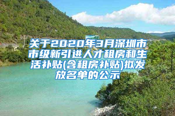 關(guān)于2020年3月深圳市市級(jí)新引進(jìn)人才租房和生活補(bǔ)貼(含租房補(bǔ)貼)擬發(fā)放名單的公示