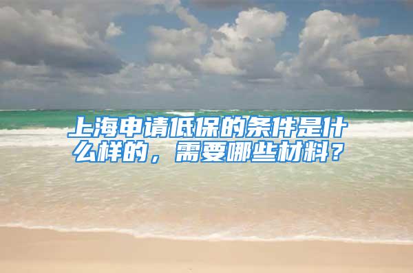 上海申請低保的條件是什么樣的，需要哪些材料？