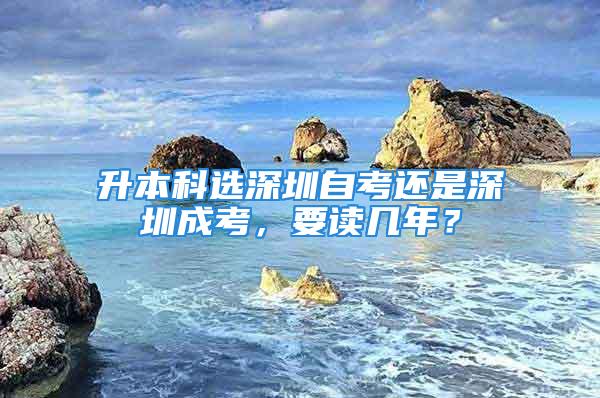 升本科選深圳自考還是深圳成考，要讀幾年？