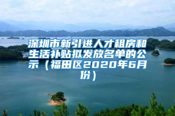 深圳市新引進人才租房和生活補貼擬發(fā)放名單的公示（福田區(qū)2020年6月份）