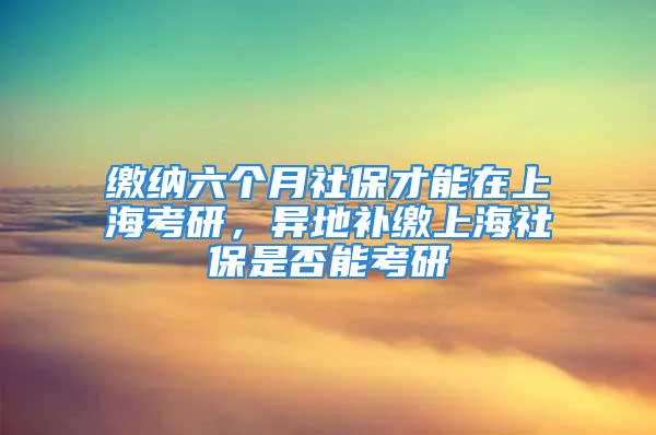 繳納六個月社保才能在上?？佳校惖匮a繳上海社保是否能考研