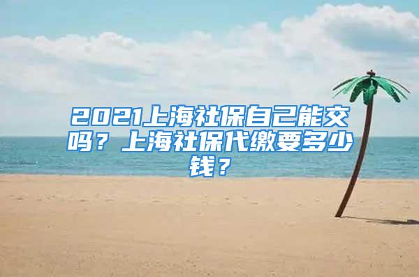 2021上海社保自己能交嗎？上海社保代繳要多少錢？