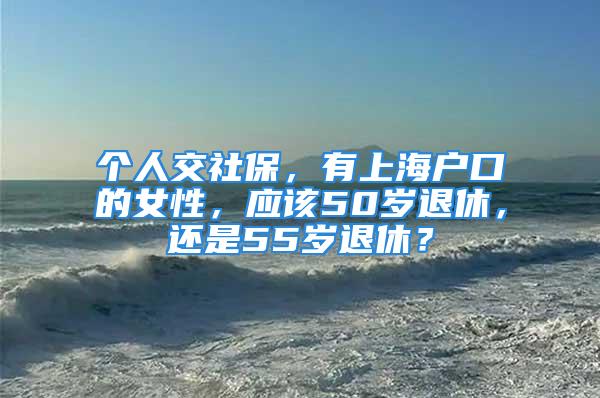 個(gè)人交社保，有上海戶口的女性，應(yīng)該50歲退休，還是55歲退休？