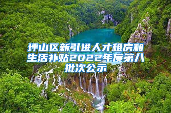 坪山區(qū)新引進(jìn)人才租房和生活補(bǔ)貼2022年度第八批次公示