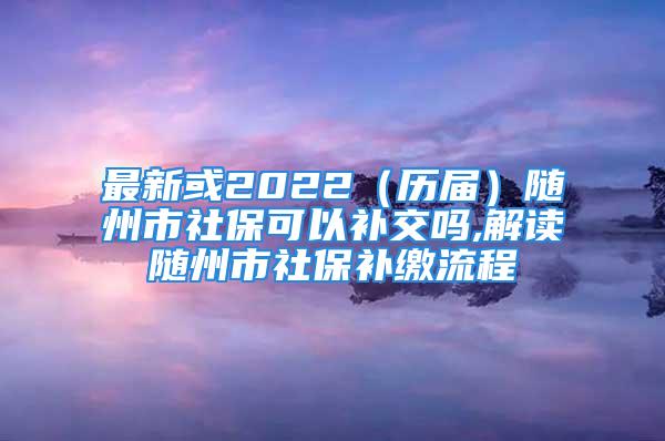 最新或2022（歷屆）隨州市社?？梢匝a交嗎,解讀隨州市社保補繳流程