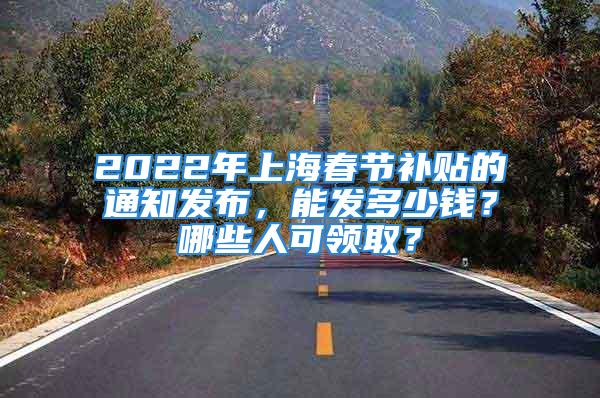 2022年上海春節(jié)補貼的通知發(fā)布，能發(fā)多少錢？哪些人可領(lǐng)??？