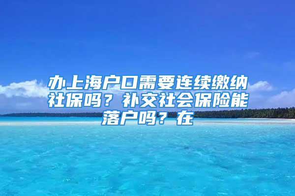 辦上海戶口需要連續(xù)繳納社保嗎？補(bǔ)交社會(huì)保險(xiǎn)能落戶嗎？在