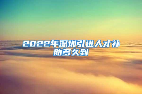 2022年深圳引進(jìn)人才補(bǔ)助多久到