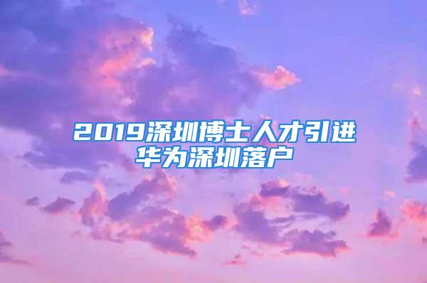 2019深圳博士人才引進(jìn)華為深圳落戶