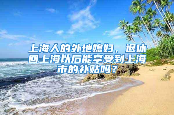 上海人的外地媳婦，退休回上海以后能享受到上海市的補貼嗎？