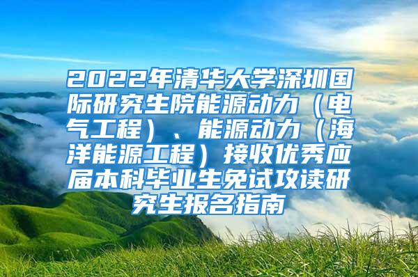 2022年清華大學(xué)深圳國(guó)際研究生院能源動(dòng)力（電氣工程）、能源動(dòng)力（海洋能源工程）接收優(yōu)秀應(yīng)屆本科畢業(yè)生免試攻讀研究生報(bào)名指南