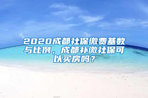 2020成都社保繳費基數(shù)與比例，成都補(bǔ)繳社?？梢再I房嗎？