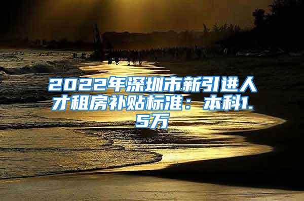 2022年深圳市新引進(jìn)人才租房補(bǔ)貼標(biāo)準(zhǔn)：本科1.5萬(wàn)