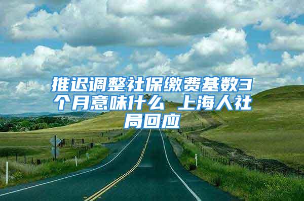 推遲調(diào)整社保繳費(fèi)基數(shù)3個月意味什么 上海人社局回應(yīng)