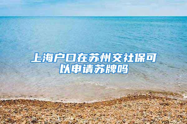 上海戶口在蘇州交社?？梢陨暾?qǐng)?zhí)K牌嗎