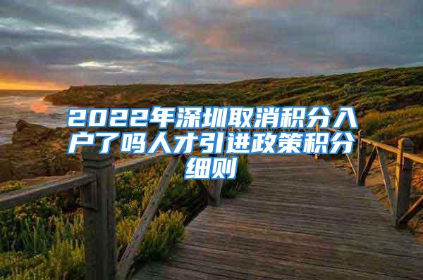 2022年深圳取消積分入戶了嗎人才引進政策積分細則