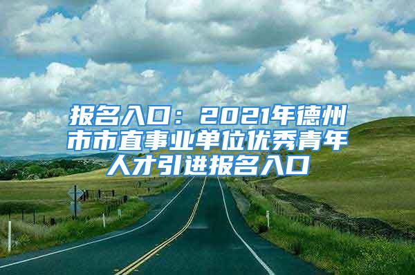 報名入口：2021年德州市市直事業(yè)單位優(yōu)秀青年人才引進報名入口