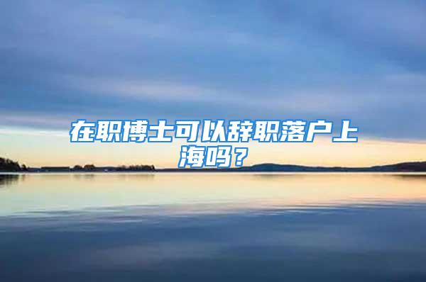 在職博士可以辭職落戶上海嗎？