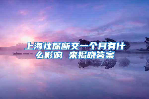 上海社保斷交一個月有什么影響 來揭曉答案