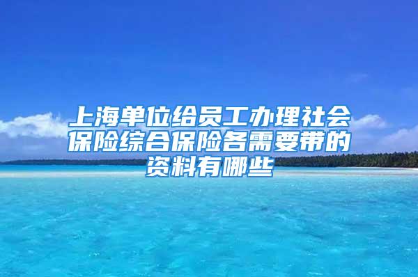 上海單位給員工辦理社會(huì)保險(xiǎn)綜合保險(xiǎn)各需要帶的資料有哪些