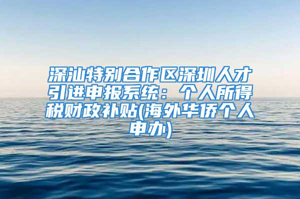 深汕特別合作區(qū)深圳人才引進(jìn)申報(bào)系統(tǒng)：個(gè)人所得稅財(cái)政補(bǔ)貼(海外華僑個(gè)人申辦)