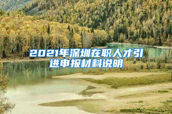 2021年深圳在職人才引進申報材料說明